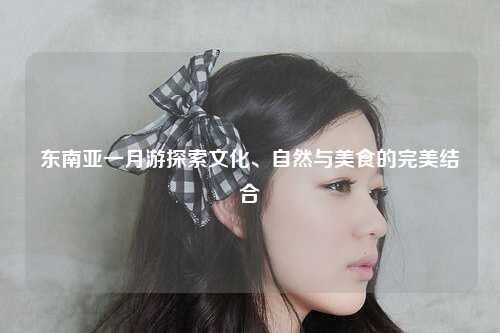 东南亚一月游探索文化、自然与美食的完美结合